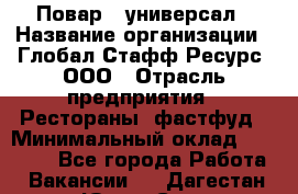 Повар - универсал › Название организации ­ Глобал Стафф Ресурс, ООО › Отрасль предприятия ­ Рестораны, фастфуд › Минимальный оклад ­ 30 000 - Все города Работа » Вакансии   . Дагестан респ.,Южно-Сухокумск г.